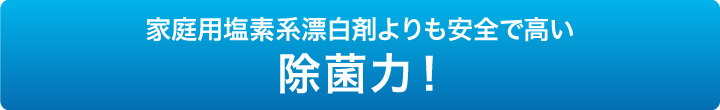 家庭用塩素系漂白剤よりも安全で高い除菌力！