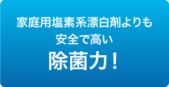 家庭用塩素系漂白剤よりも安全で高い除菌力！