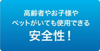 高齢者やお子様やペットがいても使用できる安全性！